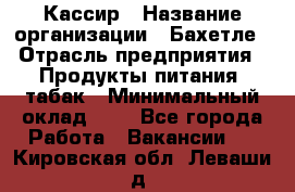 Кассир › Название организации ­ Бахетле › Отрасль предприятия ­ Продукты питания, табак › Минимальный оклад ­ 1 - Все города Работа » Вакансии   . Кировская обл.,Леваши д.